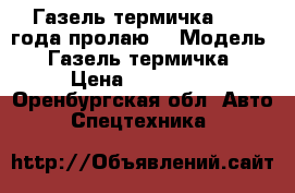 Газель термичка 2003 года пролаю. › Модель ­ Газель термичка › Цена ­ 150 000 - Оренбургская обл. Авто » Спецтехника   